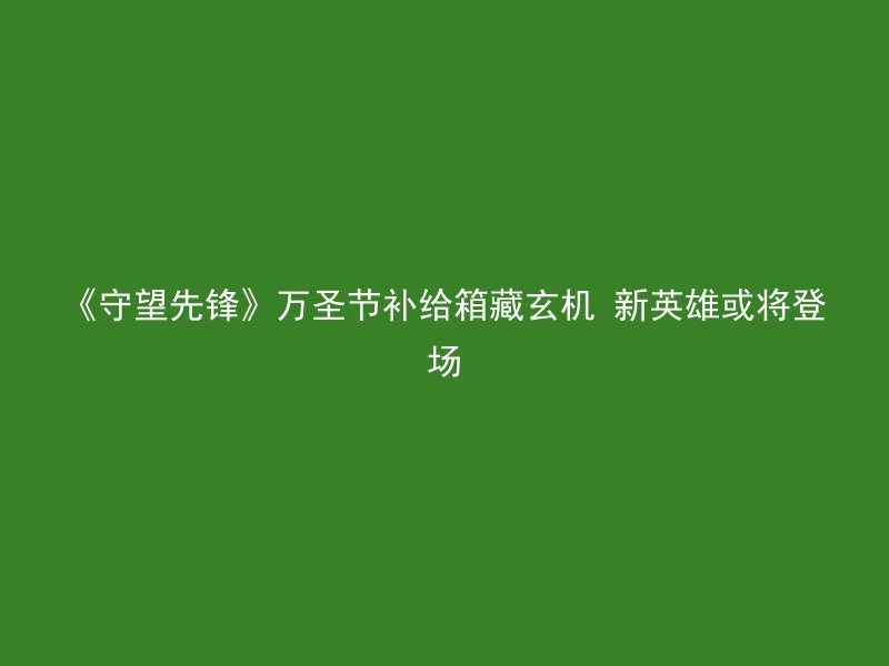 《守望先锋》万圣节补给箱藏玄机 新英雄或将登场