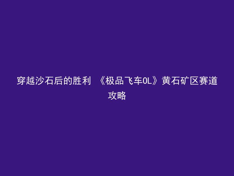 穿越沙石后的胜利 《极品飞车OL》黄石矿区赛道攻略