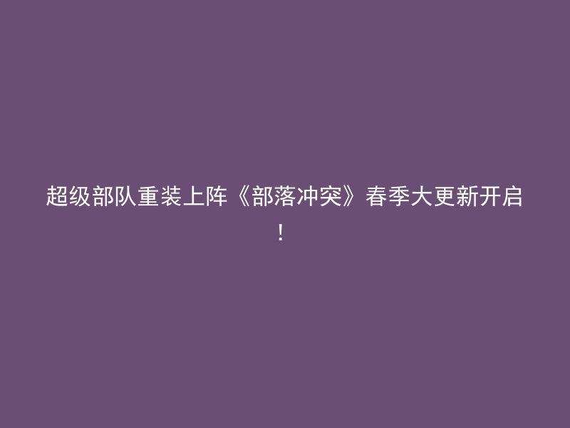 超级部队重装上阵《部落冲突》春季大更新开启！