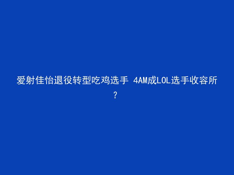 爱射佳怡退役转型吃鸡选手 4AM成LOL选手收容所？