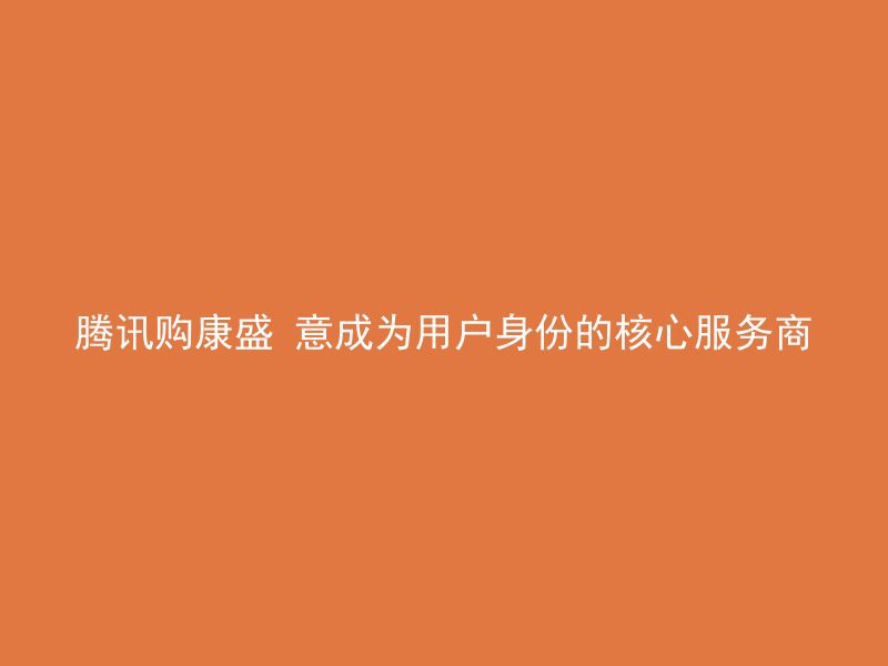 腾讯购康盛 意成为用户身份的核心服务商