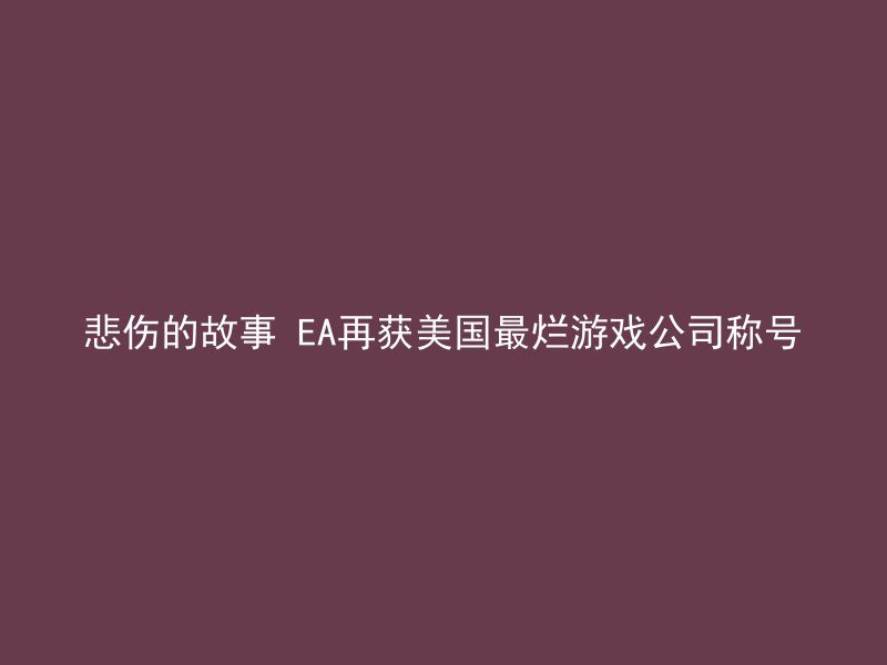 悲伤的故事 EA再获美国最烂游戏公司称号