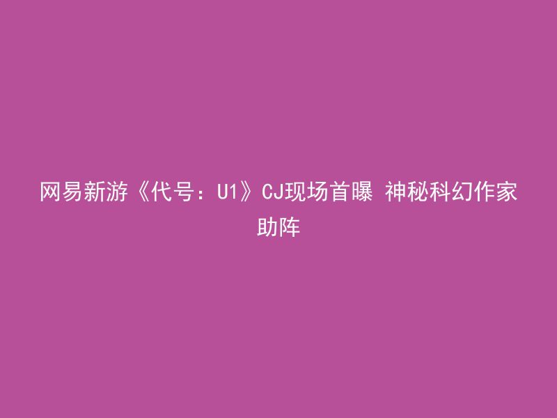 网易新游《代号：U1》CJ现场首曝 神秘科幻作家助阵