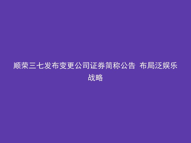 顺荣三七发布变更公司证券简称公告 布局泛娱乐战略