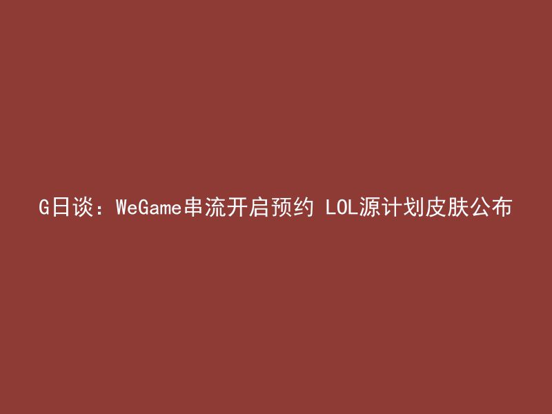 G日谈：WeGame串流开启预约 LOL源计划皮肤公布