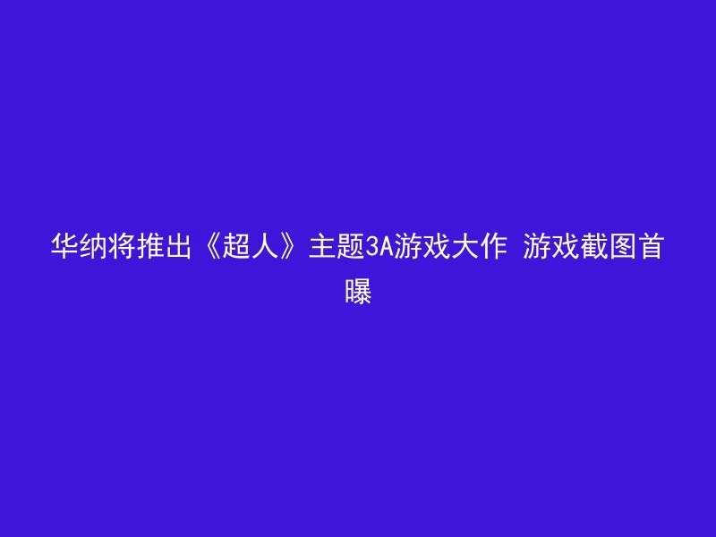 华纳将推出《超人》主题3A游戏大作 游戏截图首曝