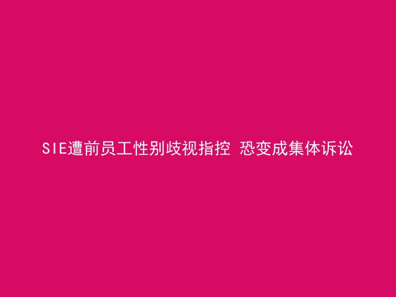 SIE遭前员工性别歧视指控 恐变成集体诉讼