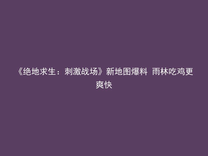 《绝地求生：刺激战场》新地图爆料 雨林吃鸡更爽快