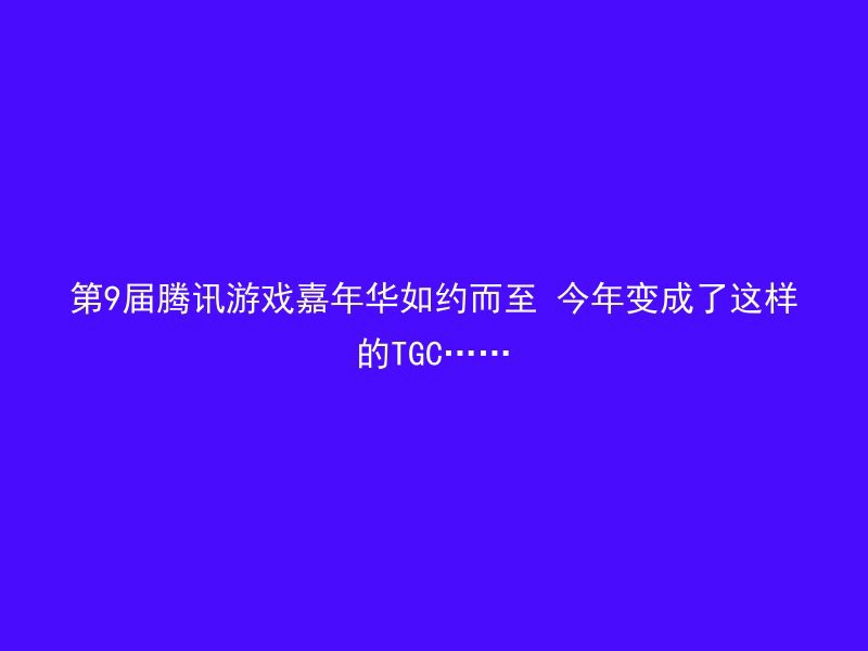 第9届腾讯游戏嘉年华如约而至 今年变成了这样的TGC……