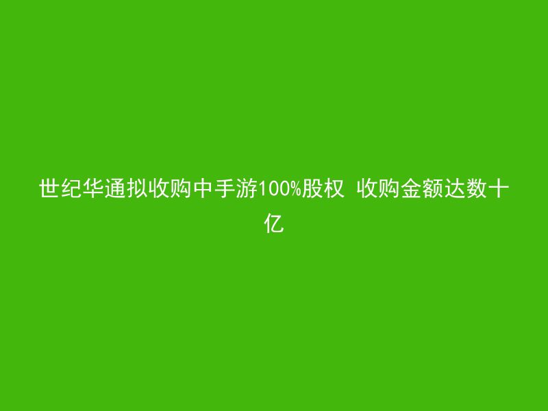 世纪华通拟收购中手游100%股权 收购金额达数十亿