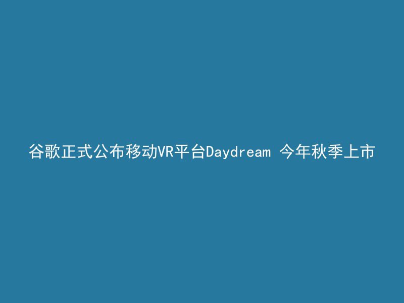 谷歌正式公布移动VR平台Daydream 今年秋季上市