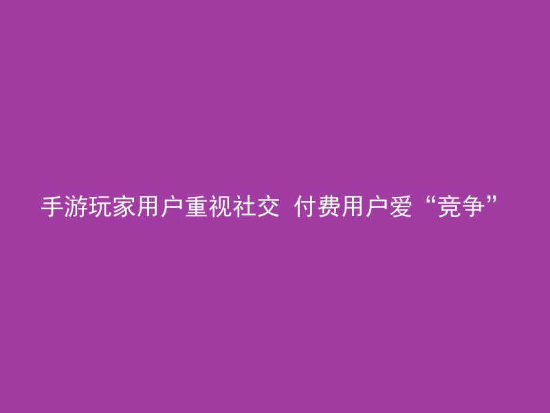 手游玩家用户重视社交 付费用户爱“竞争”