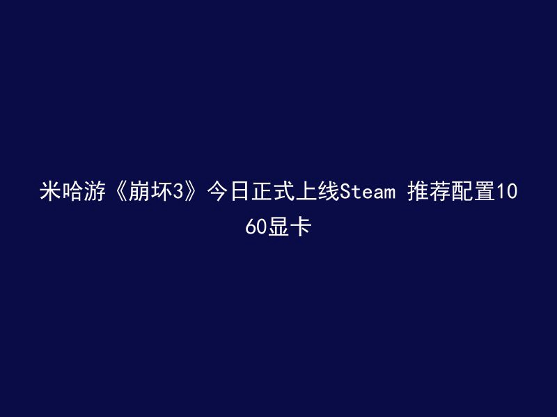 米哈游《崩坏3》今日正式上线Steam 推荐配置1060显卡