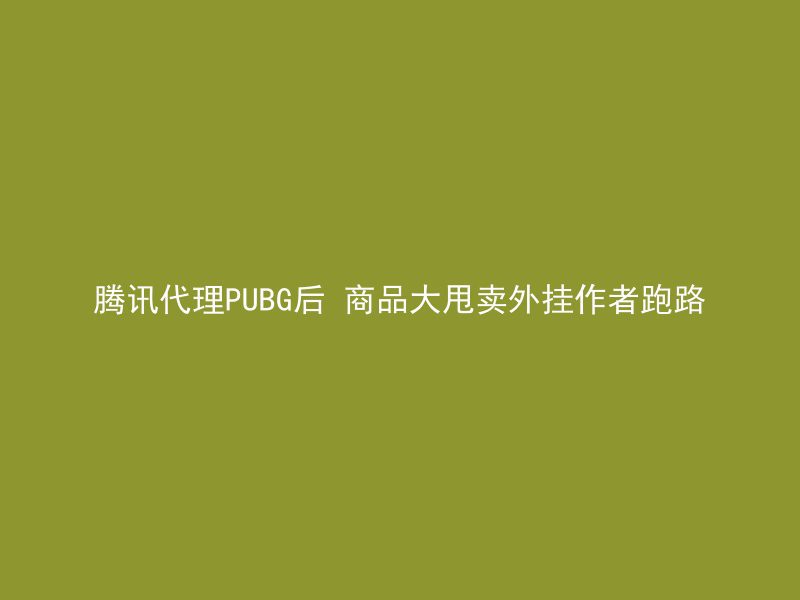 腾讯代理PUBG后 商品大甩卖外挂作者跑路