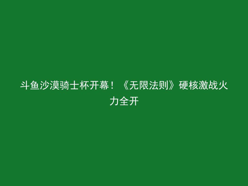 斗鱼沙漠骑士杯开幕！《无限法则》硬核激战火力全开