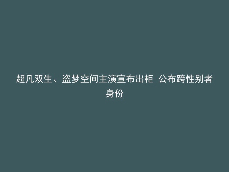 超凡双生、盗梦空间主演宣布出柜 公布跨性别者身份