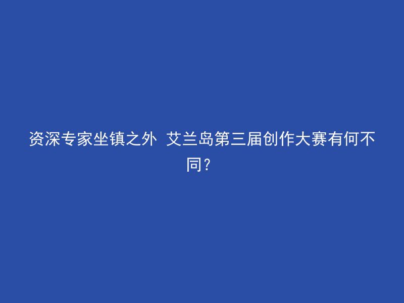 资深专家坐镇之外 艾兰岛第三届创作大赛有何不同？