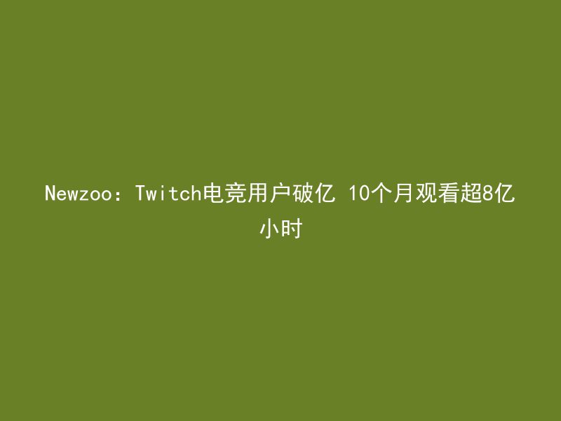 Newzoo：Twitch电竞用户破亿 10个月观看超8亿小时