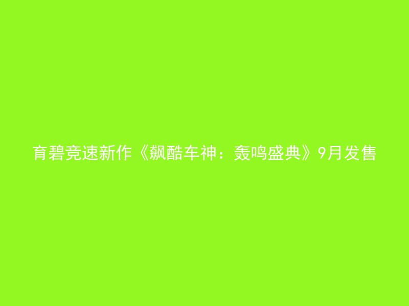 育碧竞速新作《飙酷车神：轰鸣盛典》9月发售