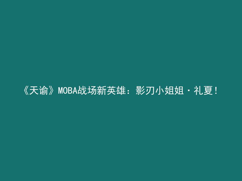 《天谕》MOBA战场新英雄：影刃小姐姐·礼夏！