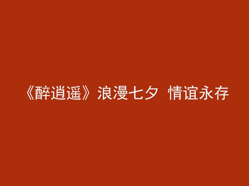 《醉逍遥》浪漫七夕 情谊永存