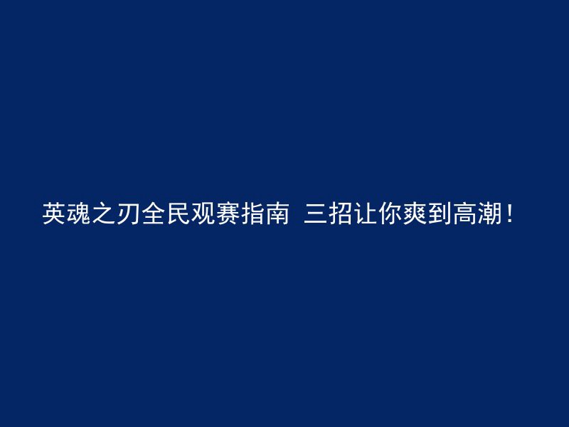 英魂之刃全民观赛指南 三招让你爽到高潮！