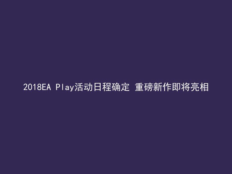 2018EA Play活动日程确定 重磅新作即将亮相