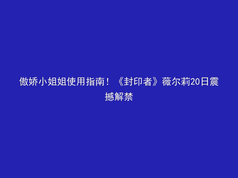 傲娇小姐姐使用指南！《封印者》薇尔莉20日震撼解禁