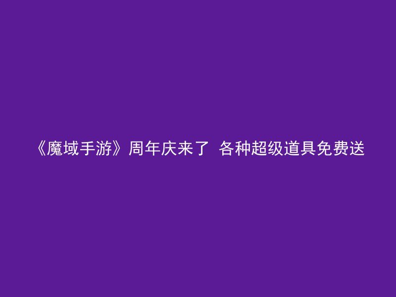 《魔域手游》周年庆来了 各种超级道具免费送