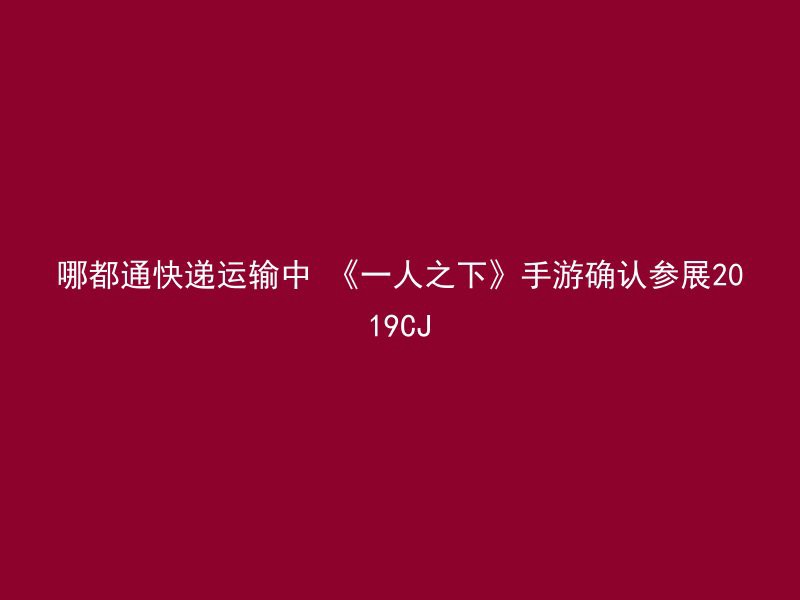 哪都通快递运输中 《一人之下》手游确认参展2019CJ