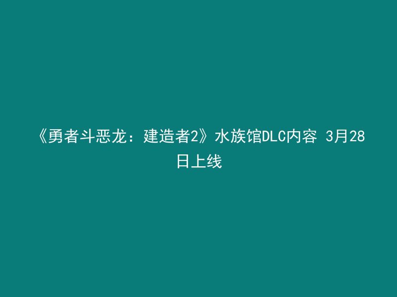 《勇者斗恶龙：建造者2》水族馆DLC内容 3月28日上线