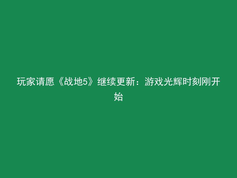 玩家请愿《战地5》继续更新：游戏光辉时刻刚开始