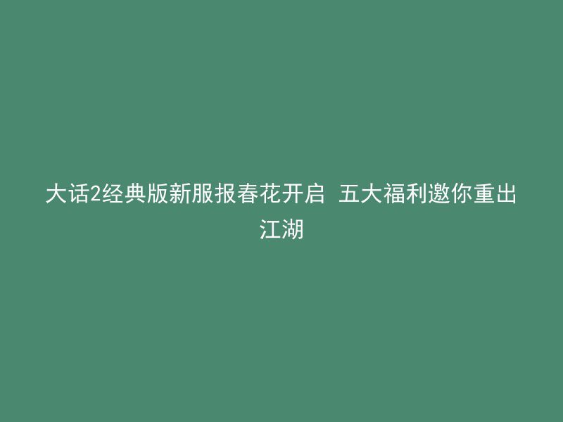 大话2经典版新服报春花开启 五大福利邀你重出江湖