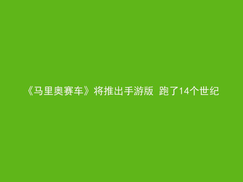 《马里奥赛车》将推出手游版 跑了14个世纪