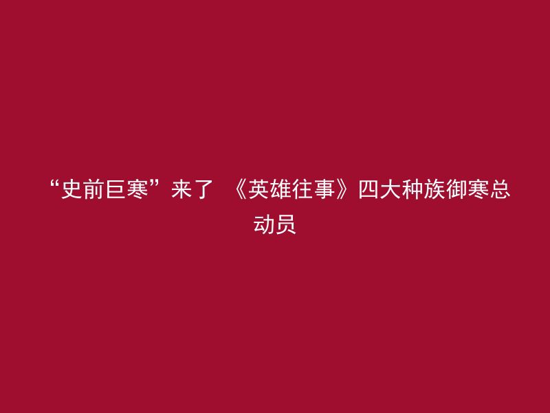 “史前巨寒”来了 《英雄往事》四大种族御寒总动员