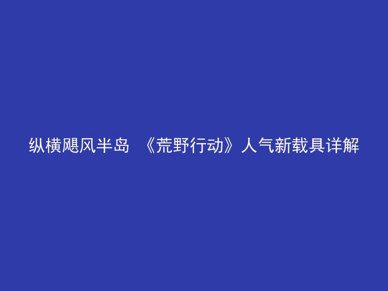 纵横飓风半岛 《荒野行动》人气新载具详解