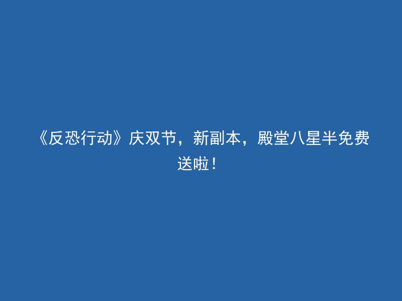 《反恐行动》庆双节，新副本，殿堂八星半免费送啦！