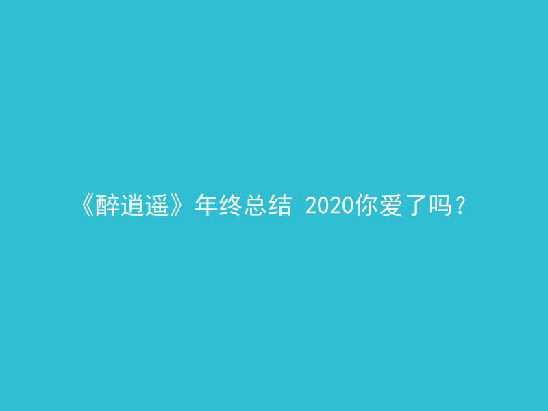 《醉逍遥》年终总结 2020你爱了吗？