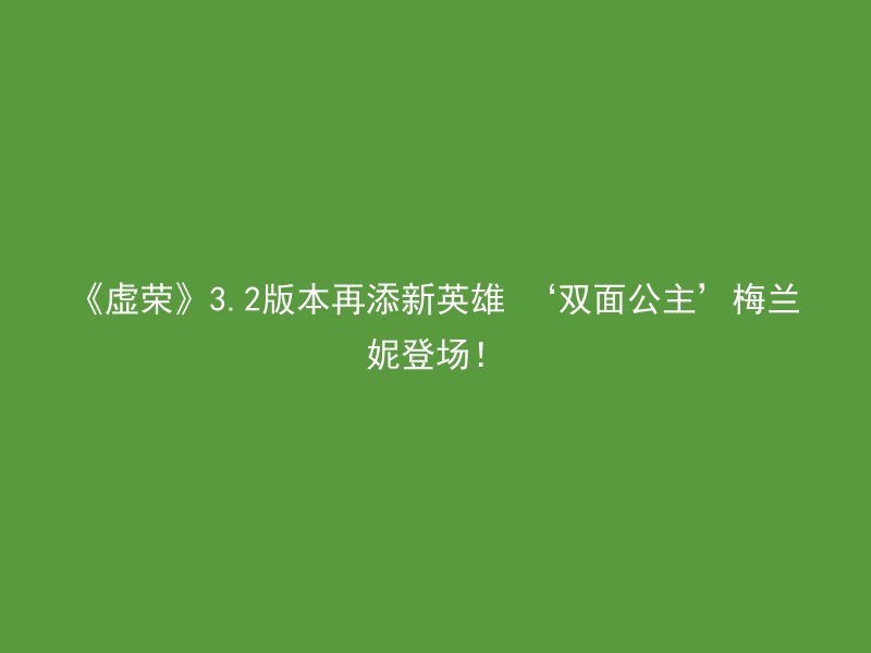 《虚荣》3.2版本再添新英雄 ‘双面公主’梅兰妮登场！