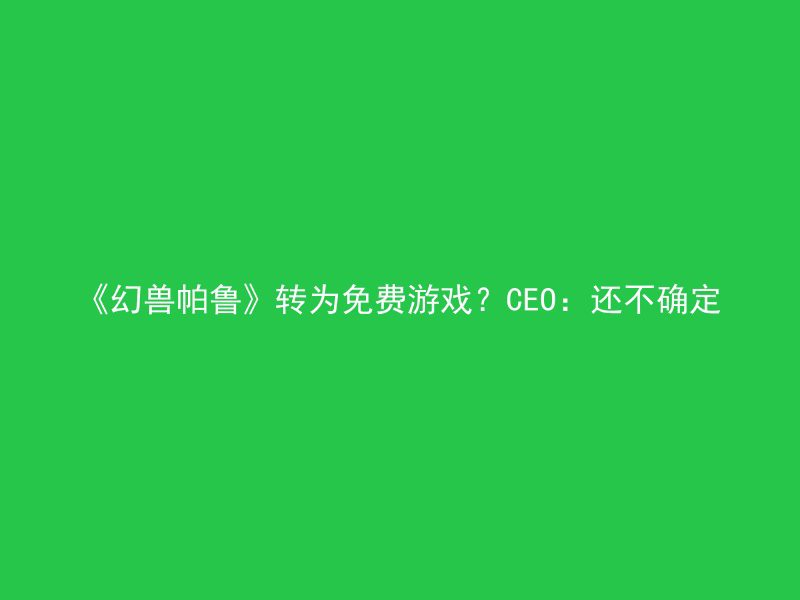 《幻兽帕鲁》转为免费游戏？CEO：还不确定