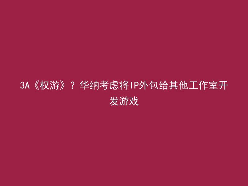 3A《权游》？华纳考虑将IP外包给其他工作室开发游戏