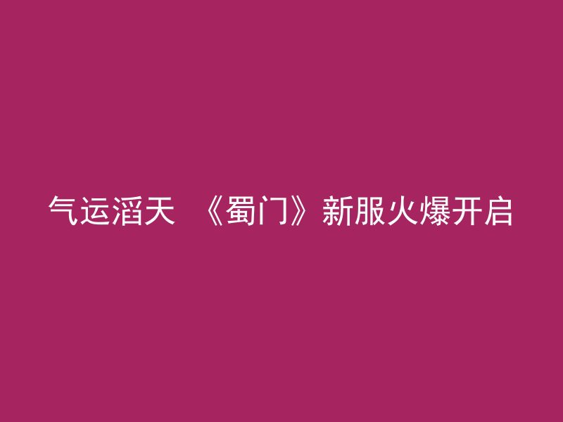 气运滔天 《蜀门》新服火爆开启