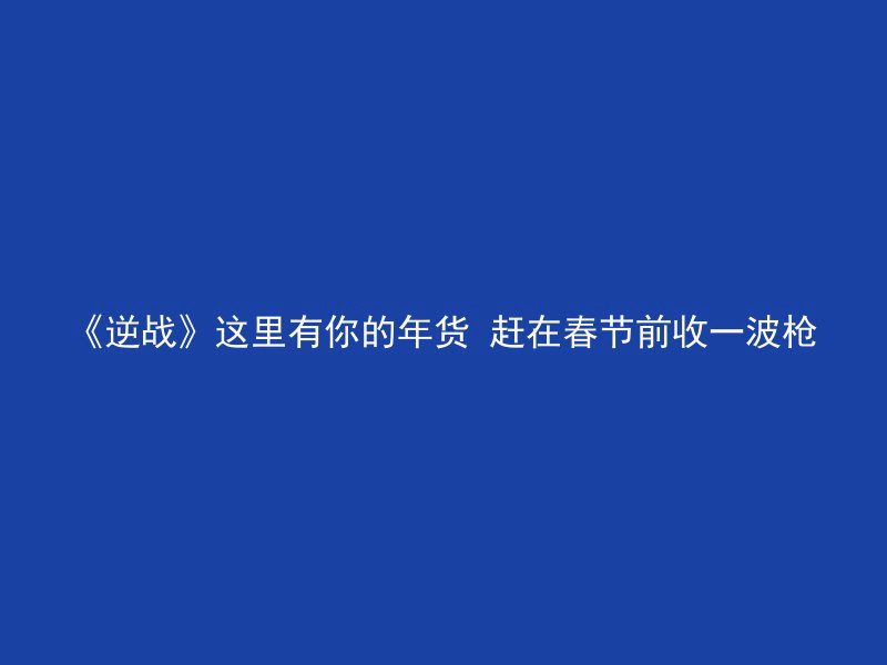 《逆战》这里有你的年货 赶在春节前收一波枪