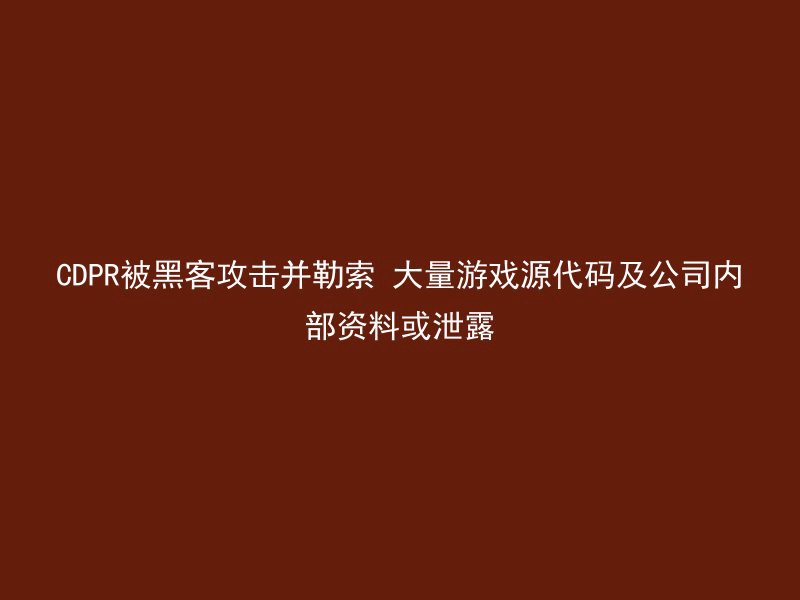 CDPR被黑客攻击并勒索 大量游戏源代码及公司内部资料或泄露