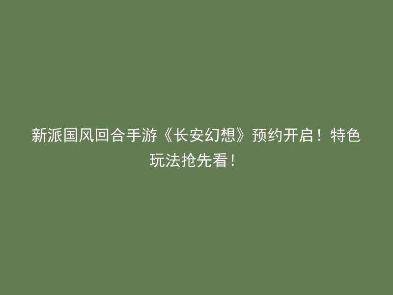 新派国风回合手游《长安幻想》预约开启！特色玩法抢先看！