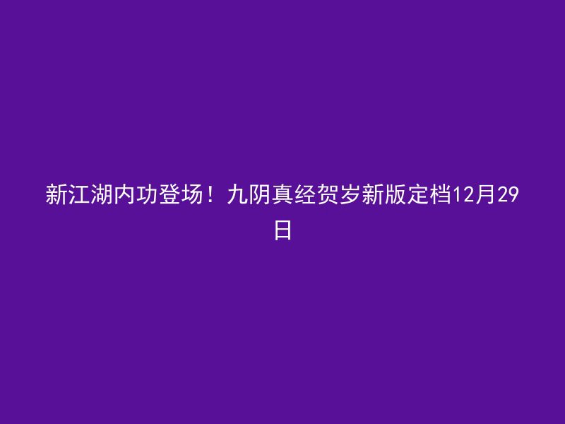 新江湖内功登场！九阴真经贺岁新版定档12月29日