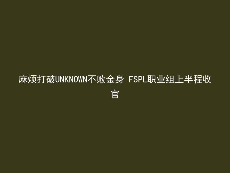 麻烦打破UNKNOWN不败金身 FSPL职业组上半程收官