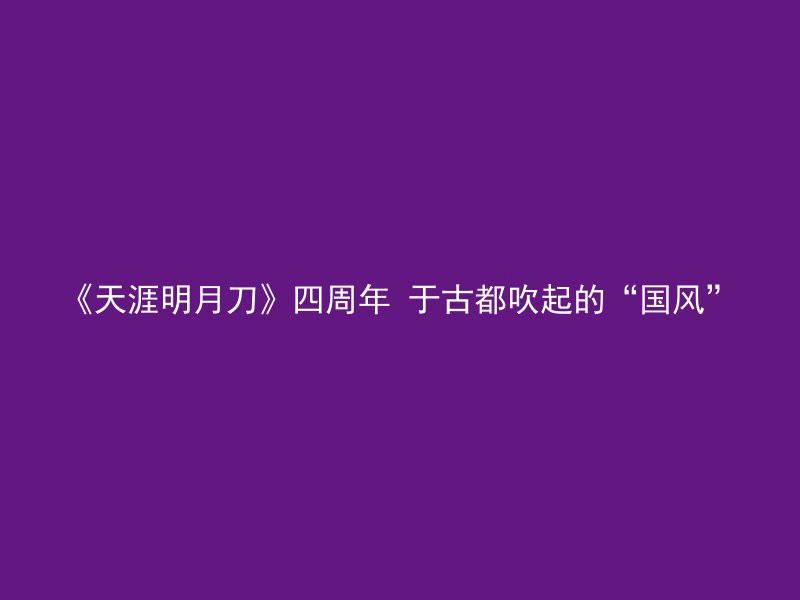 《天涯明月刀》四周年 于古都吹起的“国风”