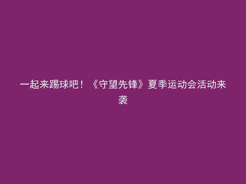 一起来踢球吧！《守望先锋》夏季运动会活动来袭