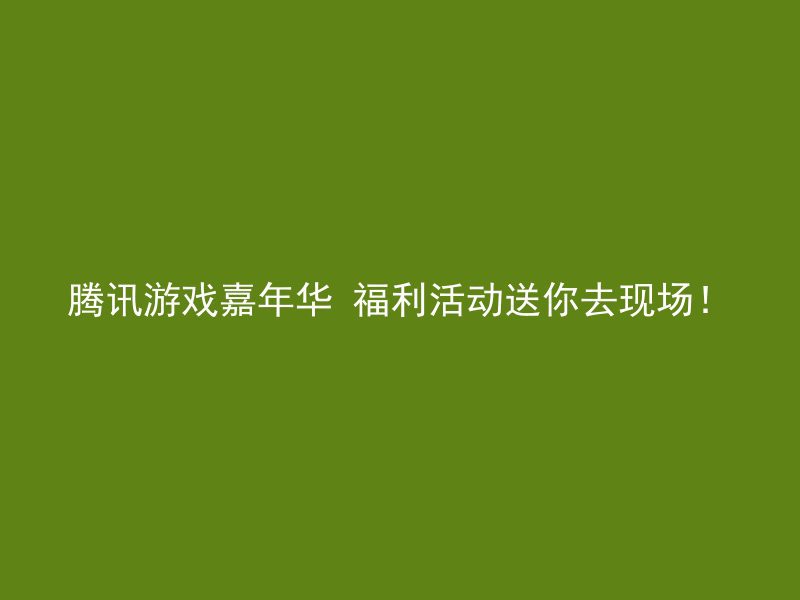 腾讯游戏嘉年华 福利活动送你去现场！